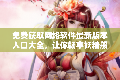免費獲取網(wǎng)絡(luò)軟件最新版本入口大全，讓你暢享妖精般的軟件世界