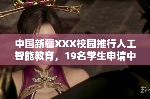 中國新疆XXX校園推行人工智能教育，19名學(xué)生申請(qǐng)中國軟件創(chuàng)新大賽