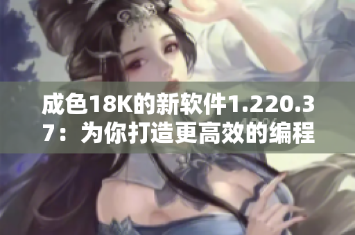 成色18K的新軟件1.220.37：為你打造更高效的編程體驗(yàn)！