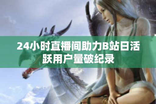 24小時(shí)直播間助力B站日活躍用戶量破紀(jì)錄