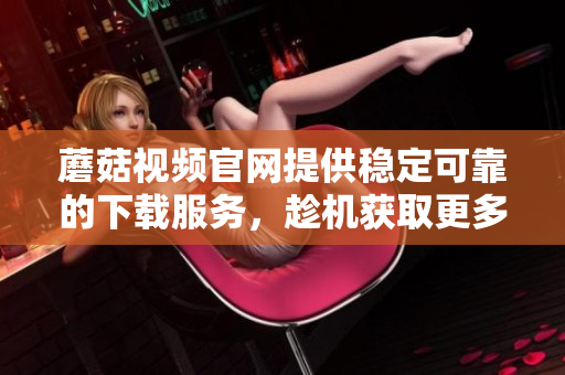 蘑菇視頻官網(wǎng)提供穩(wěn)定可靠的下載服務(wù)，趁機(jī)獲取更多優(yōu)質(zhì)軟件資源。