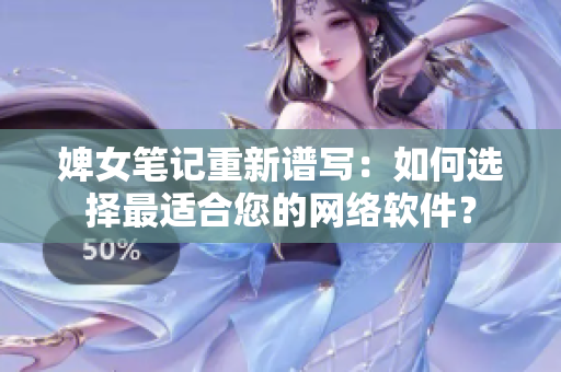 婢女筆記重新譜寫：如何選擇最適合您的網(wǎng)絡(luò)軟件？