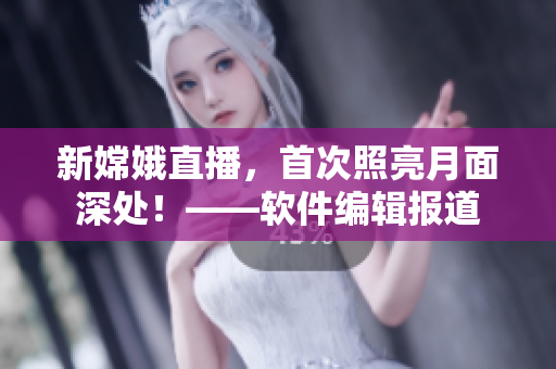 新嫦娥直播，首次照亮月面深處！——軟件編輯報道