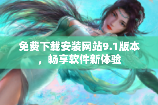 免費(fèi)下載安裝網(wǎng)站9.1版本，暢享軟件新體驗(yàn)