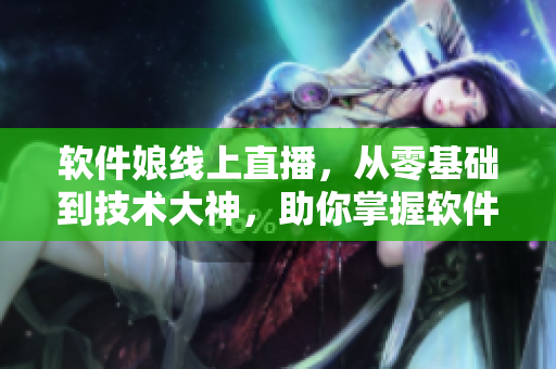 軟件娘線上直播，從零基礎(chǔ)到技術(shù)大神，助你掌握軟件開發(fā)技能