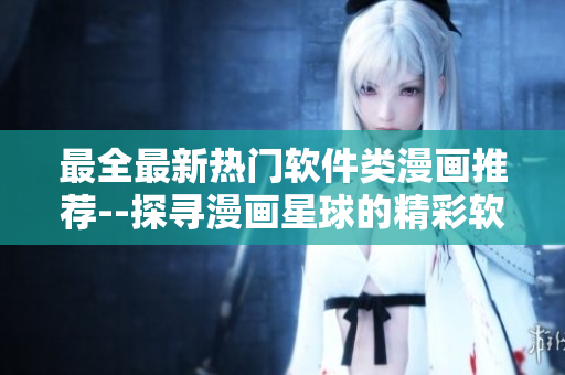 最全最新熱門(mén)軟件類(lèi)漫畫(huà)推薦--探尋漫畫(huà)星球的精彩軟件題材