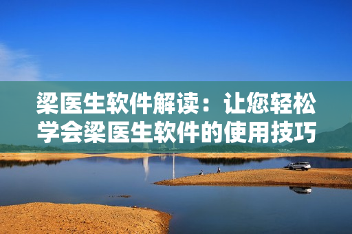 梁醫(yī)生軟件解讀：讓您輕松學(xué)會梁醫(yī)生軟件的使用技巧