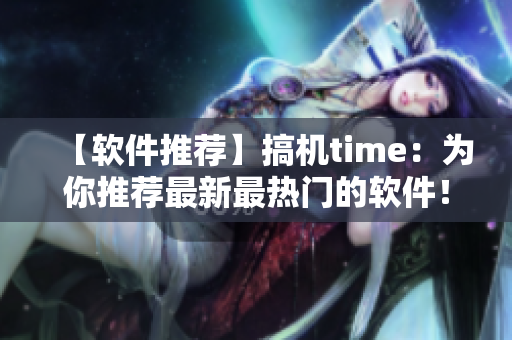 【軟件推薦】搞機(jī)time：為你推薦最新最熱門的軟件！