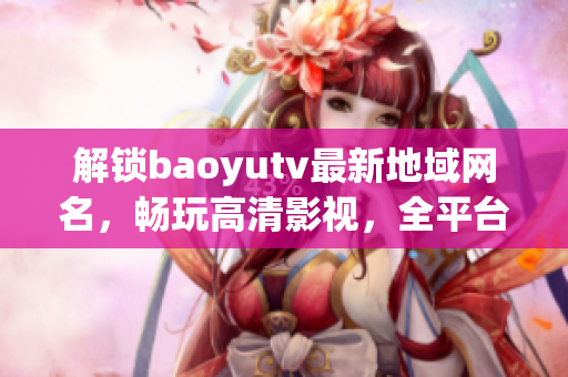 解鎖baoyutv最新地域網名，暢玩高清影視，全平臺支持。