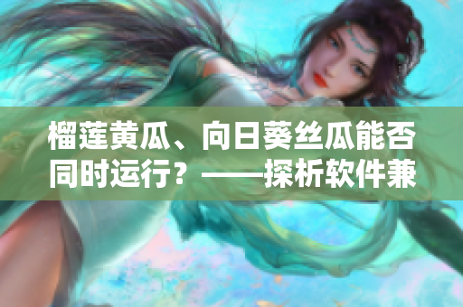 榴蓮黃瓜、向日葵絲瓜能否同時(shí)運(yùn)行？——探析軟件兼容性問(wèn)題