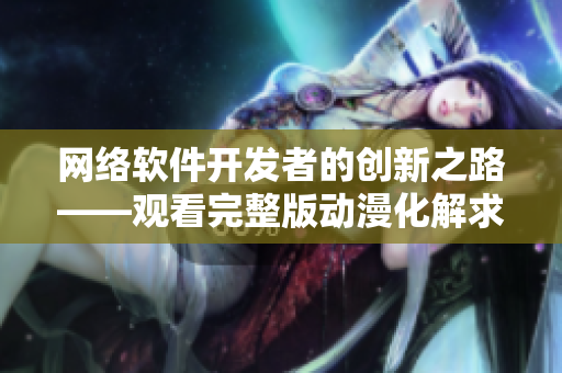 網(wǎng)絡(luò)軟件開發(fā)者的創(chuàng)新之路——觀看完整版動漫化解求知苦海