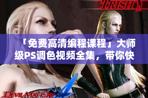 「免費(fèi)高清編程課程」大師級(jí)PS調(diào)色視頻全集，帶你快速提升軟件技能