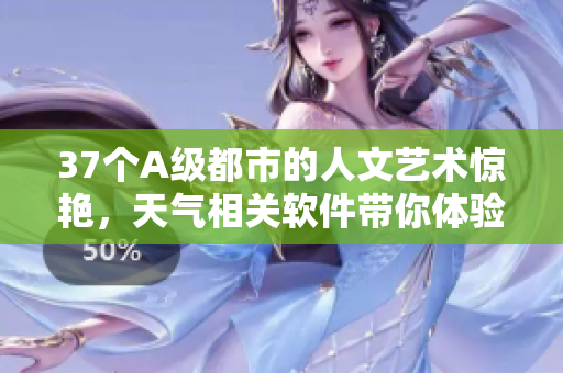 37個A級都市的人文藝術(shù)驚艷，天氣相關(guān)軟件帶你體驗(yàn)創(chuàng)新功能