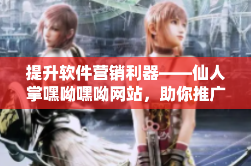 提升軟件營(yíng)銷利器——仙人掌嘿呦嘿呦網(wǎng)站，助你推廣軟件業(yè)務(wù)！