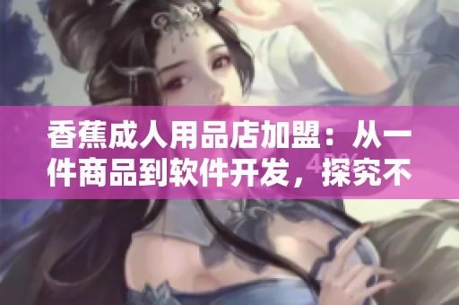 香蕉成人用品店加盟：從一件商品到軟件開發(fā)，探究不同行業(yè)加盟費用差異