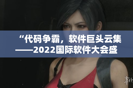 “代碼爭霸，軟件巨頭云集——2022國際軟件大會盛大開幕”
