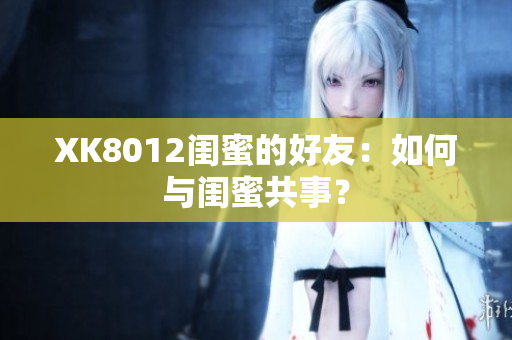 XK8012閨蜜的好友：如何與閨蜜共事？