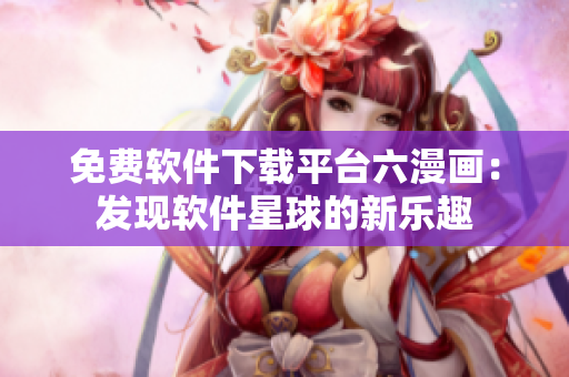 免費(fèi)軟件下載平臺六漫畫：發(fā)現(xiàn)軟件星球的新樂趣