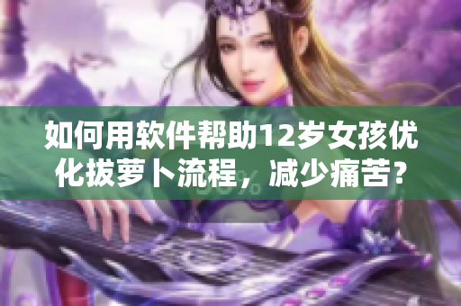 如何用軟件幫助12歲女孩優(yōu)化拔蘿卜流程，減少痛苦？