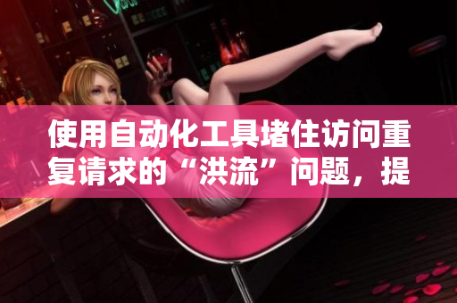 使用自動化工具堵住訪問重復(fù)請求的“洪流”問題，提升網(wǎng)絡(luò)軟件性能