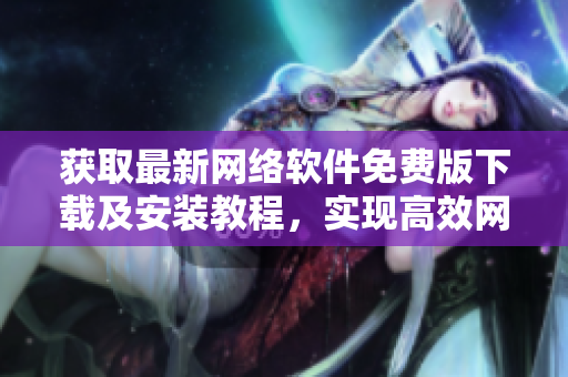獲取最新網(wǎng)絡(luò)軟件免費(fèi)版下載及安裝教程，實(shí)現(xiàn)高效網(wǎng)絡(luò)運(yùn)營