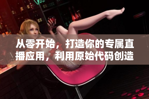 從零開始，打造你的專屬直播應(yīng)用，利用原始代碼創(chuàng)造出獨(dú)具特色的程序。