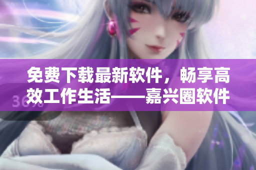免費(fèi)下載最新軟件，暢享高效工作生活——嘉興圈軟件下載平臺(tái)