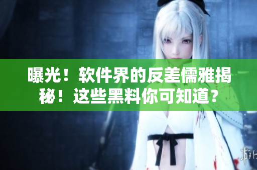 曝光！軟件界的反差儒雅揭秘！這些黑料你可知道？