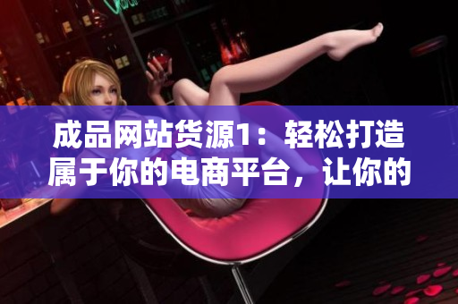 成品網(wǎng)站貨源1：輕松打造屬于你的電商平臺(tái)，讓你的產(chǎn)品暢銷(xiāo)全球