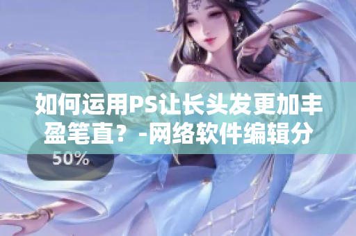 如何運(yùn)用PS讓長(zhǎng)頭發(fā)更加豐盈筆直？-網(wǎng)絡(luò)軟件編輯分享技巧
