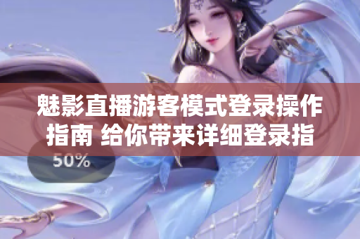 魅影直播游客模式登錄操作指南 給你帶來詳細(xì)登錄指引