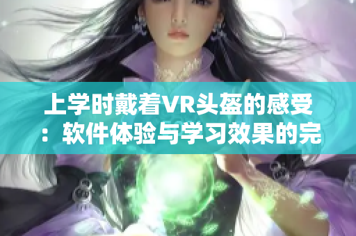 上學(xué)時戴著VR頭盔的感受：軟件體驗與學(xué)習(xí)效果的完美融合