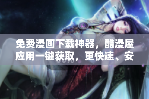 免費(fèi)漫畫(huà)下載神器，酷漫屋應(yīng)用一鍵獲取，更快速、安全、便捷！