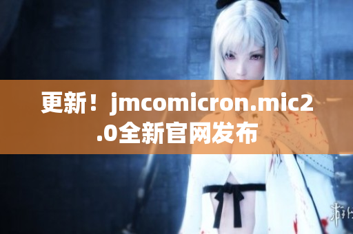更新！jmcomicron.mic2.0全新官網(wǎng)發(fā)布