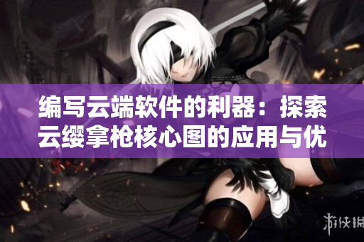 編寫云端軟件的利器：探索云纓拿槍核心圖的應(yīng)用與優(yōu)勢(shì)