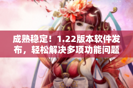 成熟穩(wěn)定！1.22版本軟件發(fā)布，輕松解決多項(xiàng)功能問題