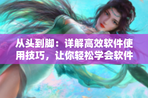 從頭到腳：詳解高效軟件使用技巧，讓你輕松學(xué)會軟件操作