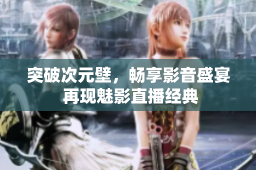 突破次元壁，暢享影音盛宴 再現(xiàn)魅影直播經(jīng)典