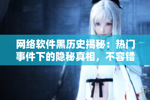 網(wǎng)絡(luò)軟件黑歷史揭秘：熱門事件下的隱秘真相，不容錯過！