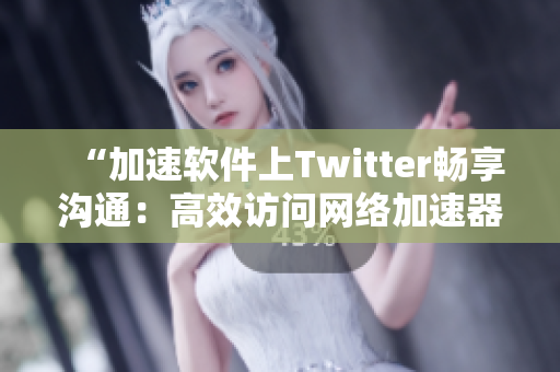 “加速軟件上Twitter暢享溝通：高效訪問網(wǎng)絡加速器推薦”