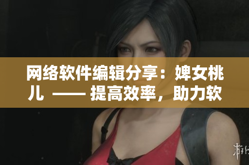 網(wǎng)絡(luò)軟件編輯分享：婢女桃兒  —— 提高效率，助力軟件開發(fā)。