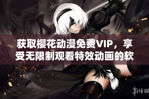 獲取櫻花動漫免費VIP，享受無限制觀看特效動畫的軟件入口今日知乎