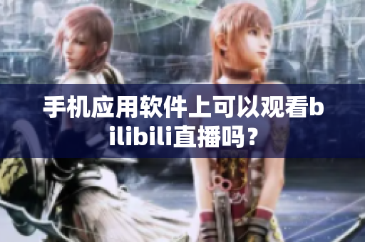 手機應用軟件上可以觀看bilibili直播嗎？