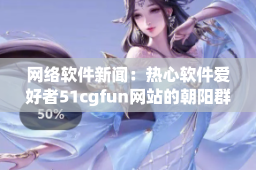 網(wǎng)絡軟件新聞：熱心軟件愛好者51cgfun網(wǎng)站的朝陽群體