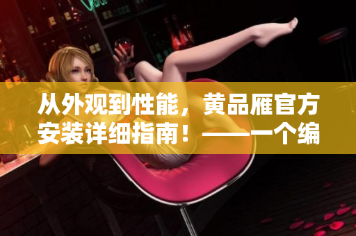 從外觀到性能，黃品雁官方安裝詳細指南！——一個編輯的實用經(jīng)驗分享