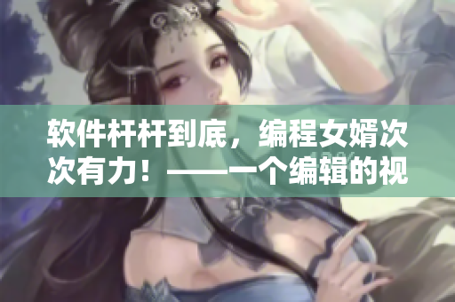 軟件桿桿到底，編程女婿次次有力！——一個編輯的視角