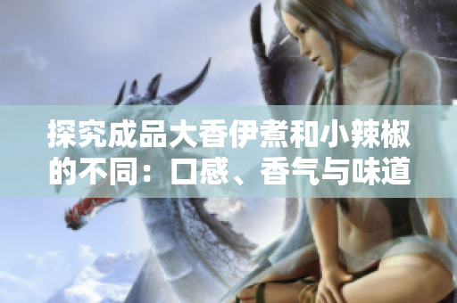 探究成品大香伊煮和小辣椒的不同：口感、香氣與味道的比較