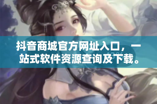 抖音商城官方網(wǎng)址入口，一站式軟件資源查詢及下載。