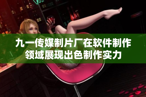九一傳媒制片廠在軟件制作領(lǐng)域展現(xiàn)出色制作實(shí)力