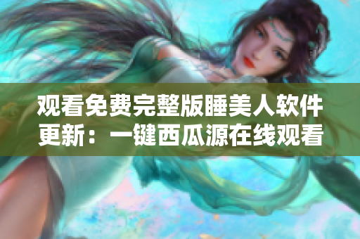 觀看免費完整版睡美人軟件更新：一鍵西瓜源在線觀看，質(zhì)量高清流暢體驗